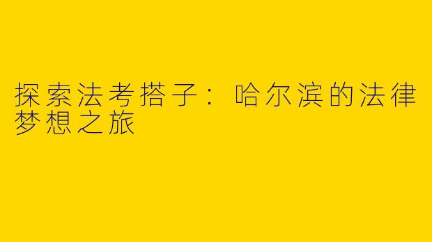 探索法考搭子：哈尔滨的法律梦想之旅