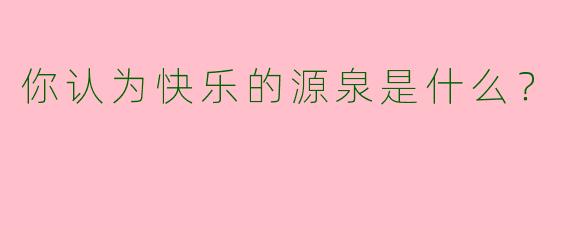 你认为快乐的源泉是什么?