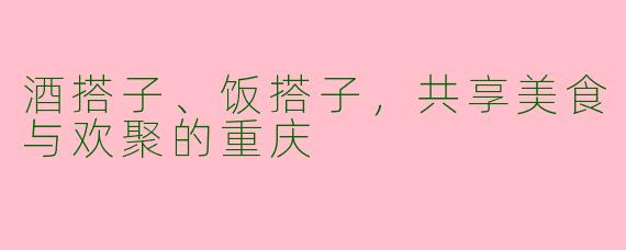 酒搭子、饭搭子，共享美食与欢聚的重庆