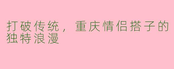 打破传统，重庆情侣搭子的独特浪漫