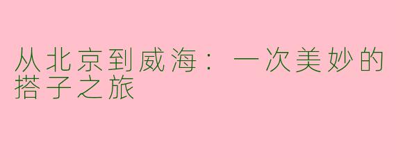 从北京到威海：一次美妙的搭子之旅