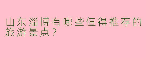山东淄博有哪些值得推荐的旅游景点？