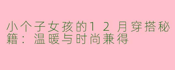 小个子女孩的12月穿搭秘籍:温暖与时尚兼得