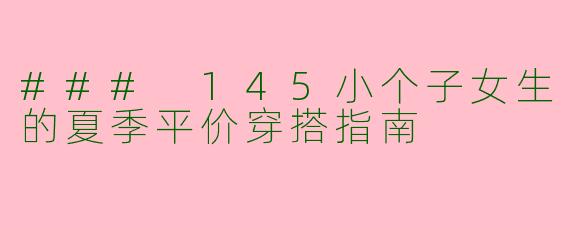 ### 145小个子女生的夏季平价穿搭指南