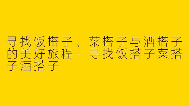 寻找饭搭子、菜搭子与酒搭子的美好旅程-寻找饭搭子菜搭子酒搭子