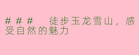 ### 徒步玉龙雪山，感受自然的魅力