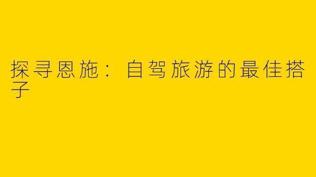 探寻恩施:自驾旅游的最佳搭子