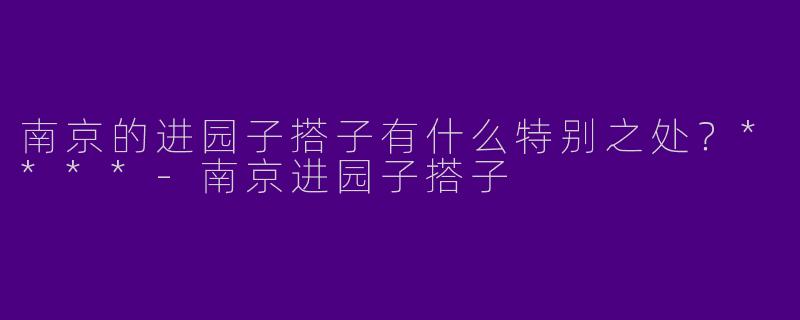 南京的进园子搭子有什么特别之处？****