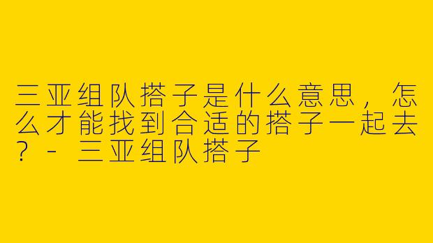 三亚组队搭子是什么意思，怎么才能找到合适的搭子一起去？