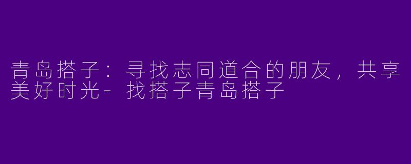 青岛搭子：寻找志同道合的朋友，共享美好时光-找搭子青岛搭子