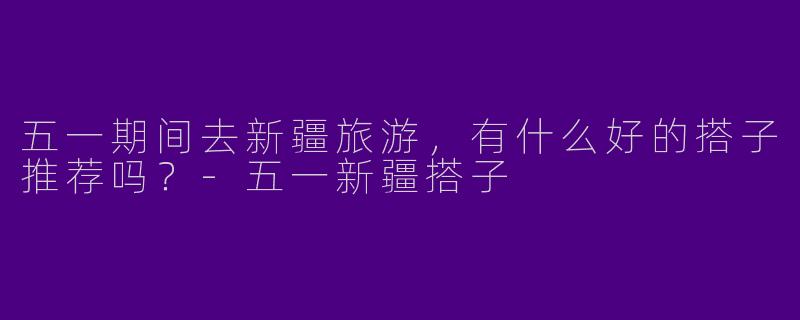 五一期间去新疆旅游，有什么好的搭子推荐吗？