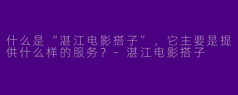 什么是“湛江电影搭子”,它主要是提供什么样的服务?