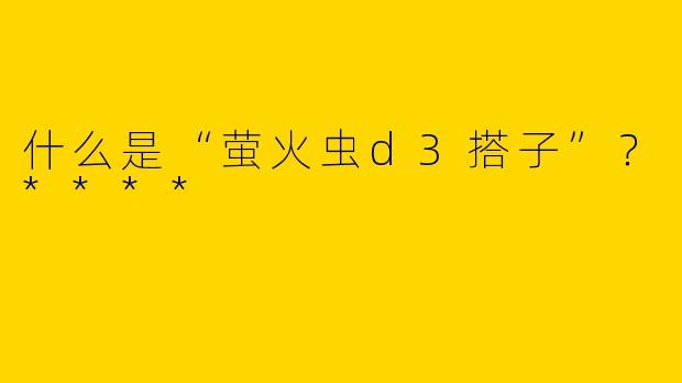 什么是“萤火虫d3搭子”?****