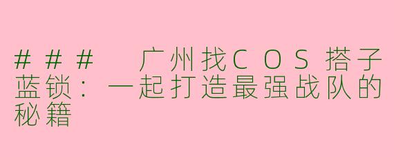 ### 广州找COS搭子蓝锁：一起打造最强战队的秘籍