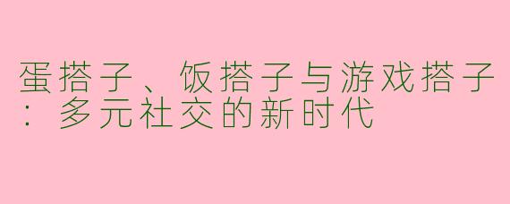 蛋搭子、饭搭子与游戏搭子：多元社交的新时代