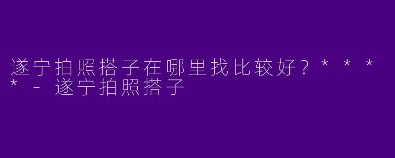 遂宁拍照搭子在哪里找比较好？****