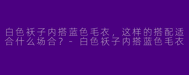 白色袄子内搭蓝色毛衣，这样的搭配适合什么场合？