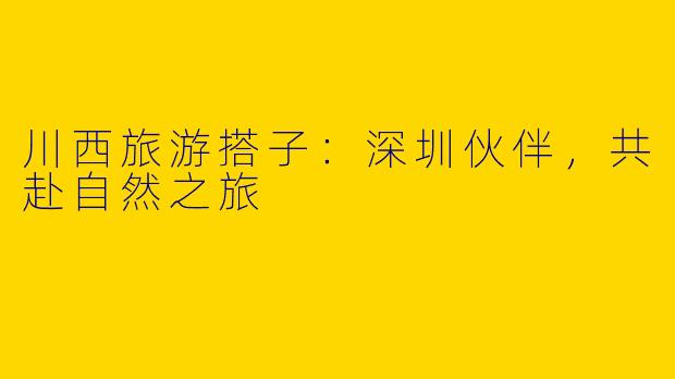 川西旅游搭子：深圳伙伴，共赴自然之旅