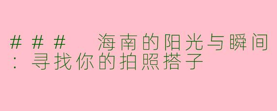### 海南的阳光与瞬间：寻找你的拍照搭子