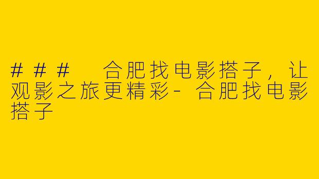 ### 合肥找电影搭子，让观影之旅更精彩-合肥找电影搭子