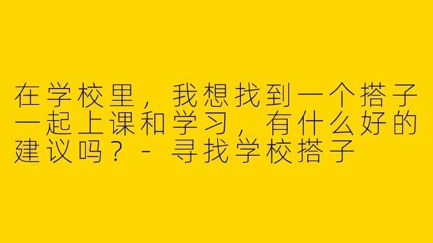 在学校里,我想找到一个搭子一起上课和学习,有什么好的建议吗?