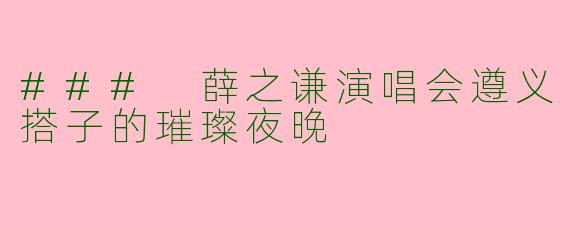### 薛之谦演唱会遵义搭子的璀璨夜晚