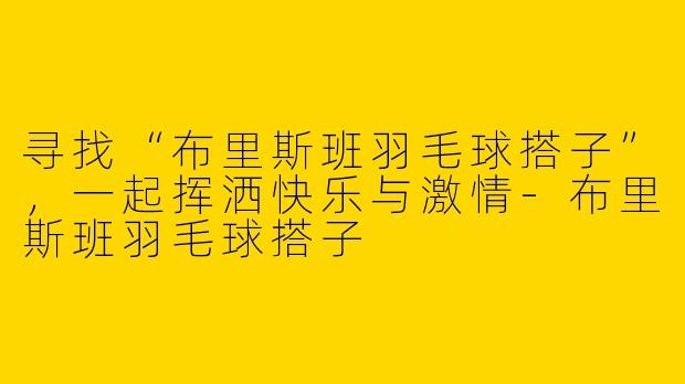 寻找“布里斯班羽毛球搭子”，一起挥洒快乐与激情