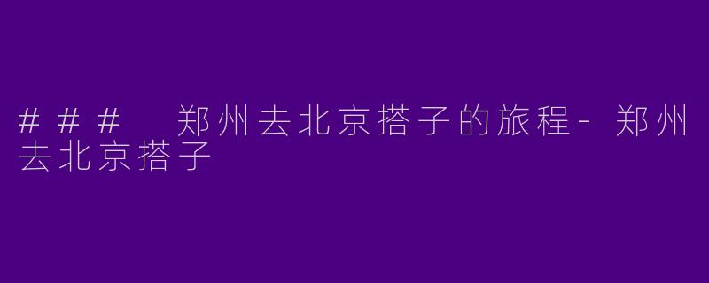 ### 郑州去北京搭子的旅程-郑州去北京搭子