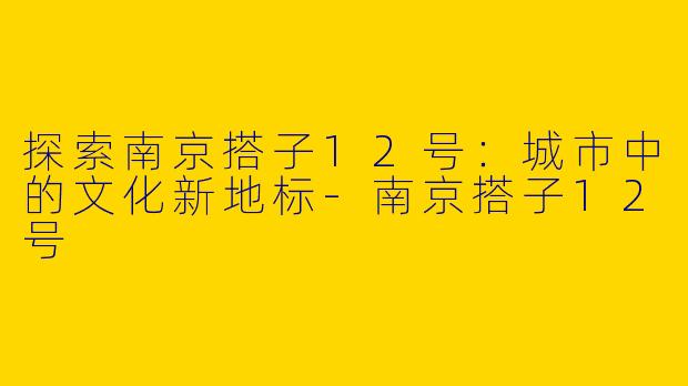 探索南京搭子12号：城市中的文化新地标-南京搭子12号