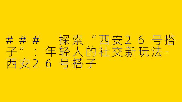 ### 探索“西安26号搭子”:年轻人的社交新玩法