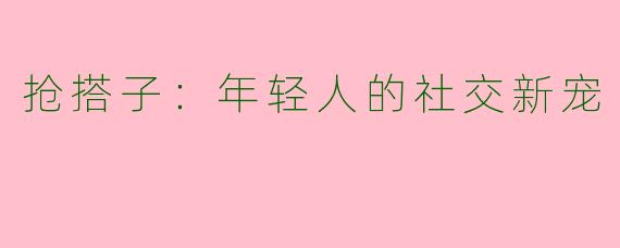 抢搭子：年轻人的社交新宠