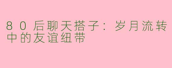 80后聊天搭子:岁月流转中的友谊纽带