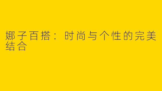 娜子百搭：时尚与个性的完美结合