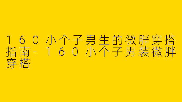 160小个子男生的微胖穿搭指南-160小个子男装微胖穿搭