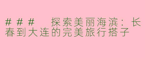 ### 探索美丽海滨:长春到大连的完美旅行搭子