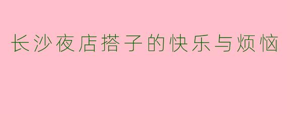 长沙夜店搭子的快乐与烦恼