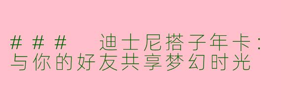 ### 迪士尼搭子年卡：与你的好友共享梦幻时光