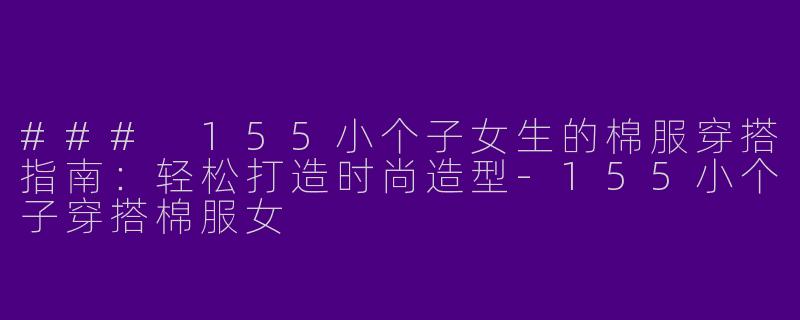### 155小个子女生的棉服穿搭指南：轻松打造时尚造型-155小个子穿搭棉服女