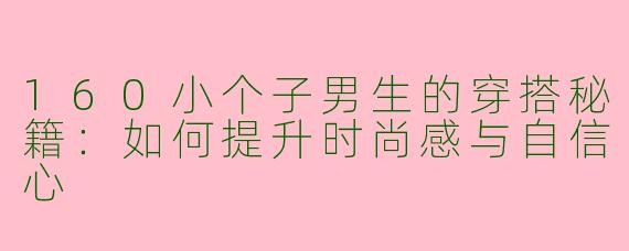 160小个子男生的穿搭秘籍：如何提升时尚感与自信心