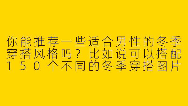 你能推荐一些适合男性的冬季穿搭风格吗?比如说可以搭配150个不同的冬季穿搭图片?