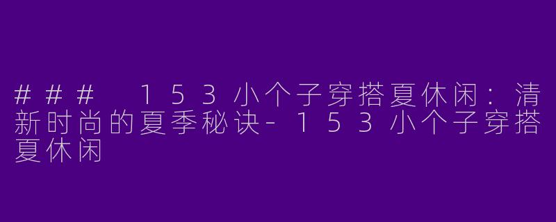 ### 153小个子穿搭夏休闲：清新时尚的夏季秘诀-153小个子穿搭夏休闲