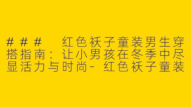 ### 红色袄子童装男生穿搭指南：让小男孩在冬季中尽显活力与时尚-红色袄子童装男生穿搭