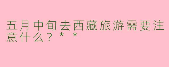 五月中旬去西藏旅游需要注意什么？**