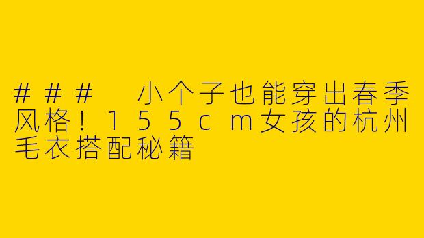 ### 小个子也能穿出春季风格！155cm女孩的杭州毛衣搭配秘籍