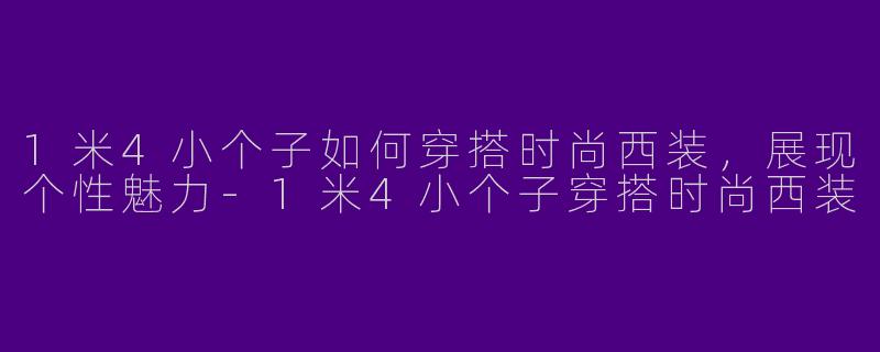 1米4小个子如何穿搭时尚西装，展现个性魅力-1米4小个子穿搭时尚西装
