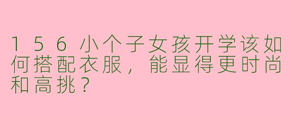 156小个子女孩开学该如何搭配衣服，能显得更时尚和高挑？