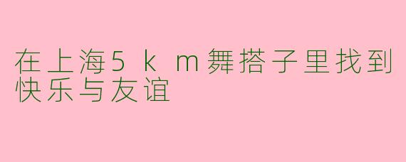 在上海5km舞搭子里找到快乐与友谊
