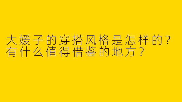 大媛子的穿搭风格是怎样的？有什么值得借鉴的地方？