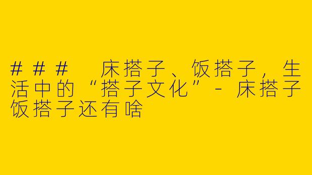 ### 床搭子、饭搭子，生活中的“搭子文化”-床搭子饭搭子还有啥