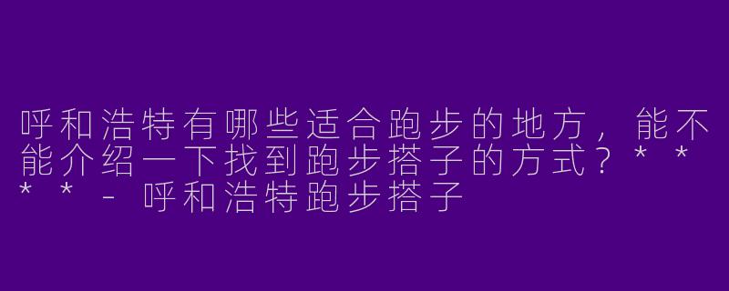 呼和浩特有哪些适合跑步的地方，能不能介绍一下找到跑步搭子的方式？****-呼和浩特跑步搭子